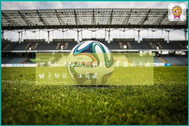 世界杯滚球规则解析：掌握这些关键点助你下注有道