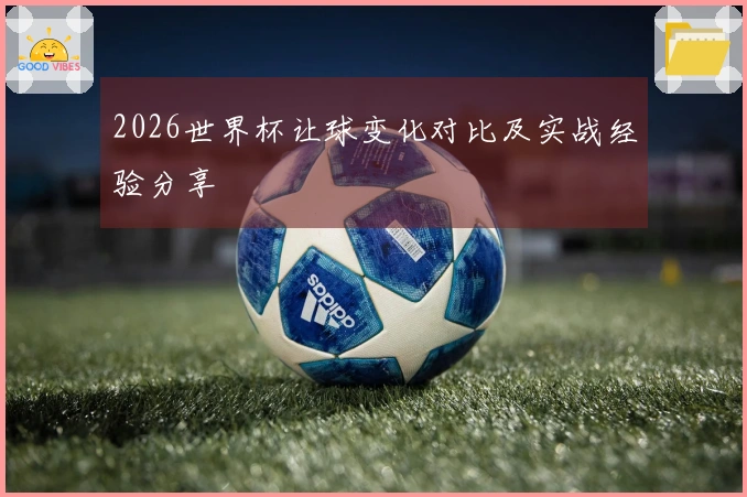 2026世界杯让球变化对比及实战经验分享