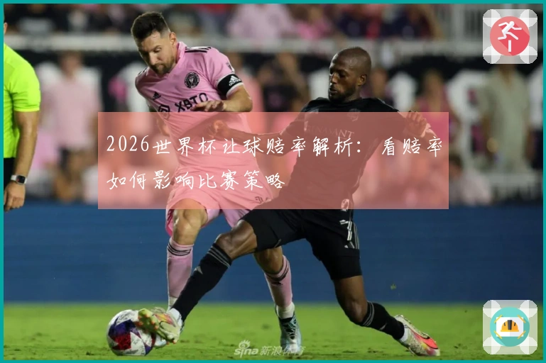 2026世界杯让球赔率解析：看赔率如何影响比赛策略