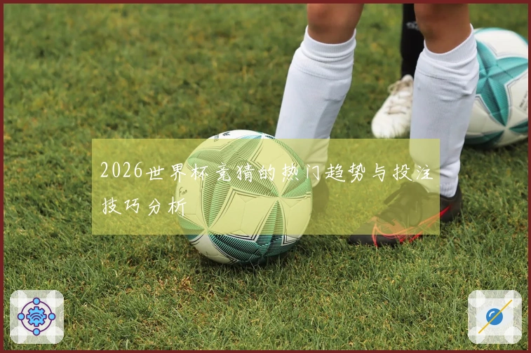 2026世界杯竞猜的热门趋势与投注技巧分析