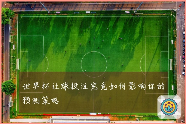 世界杯让球投注究竟如何影响你的预测策略