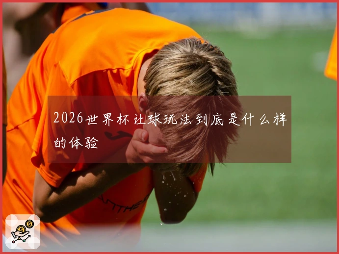 2026世界杯让球玩法到底是什么样的体验