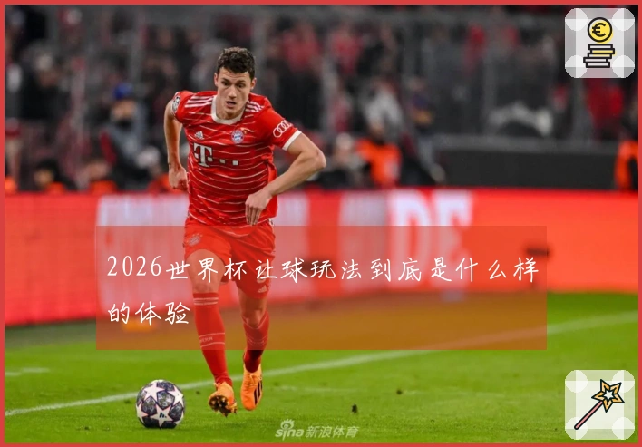 2026世界杯让球玩法到底是什么样的体验