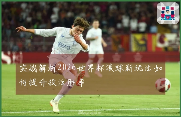 实战解析2026世界杯滚球新玩法如何提升投注胜率