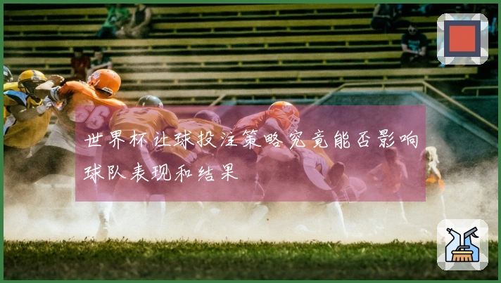 世界杯让球投注策略究竟能否影响球队表现和结果