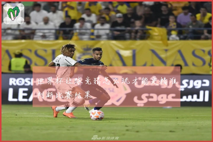 世界杯让球竞猜怎么玩才能更精准判断比赛结果