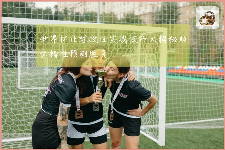 世界杯让球投注实战技巧大揭秘助你精准预测胜负