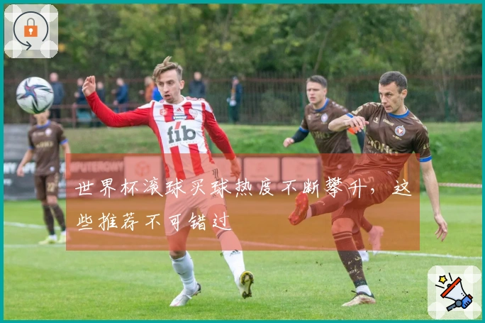 世界杯滚球买球热度不断攀升，这些推荐不可错过