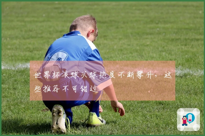 世界杯滚球买球热度不断攀升，这些推荐不可错过