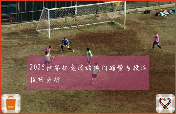 2026世界杯竞猜的热门趋势与投注技巧分析