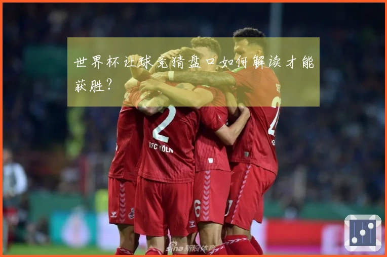 世界杯让球竞猜盘口如何解读才能获胜？