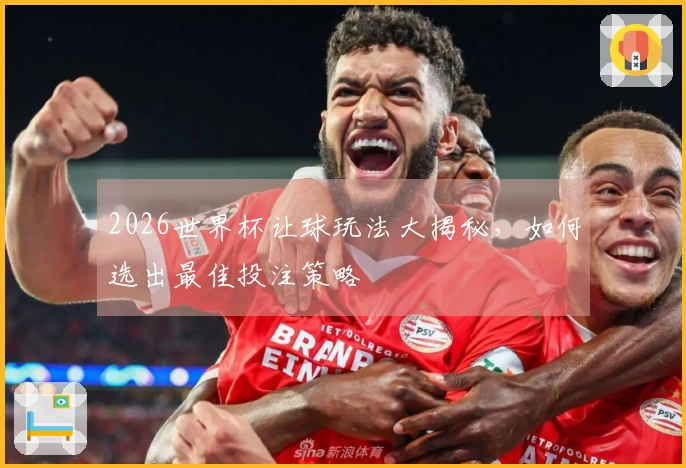 2026世界杯让球玩法大揭秘，如何选出最佳投注策略